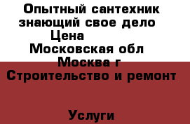 Опытный сантехник знающий свое дело › Цена ­ 1 000 - Московская обл., Москва г. Строительство и ремонт » Услуги   . Московская обл.